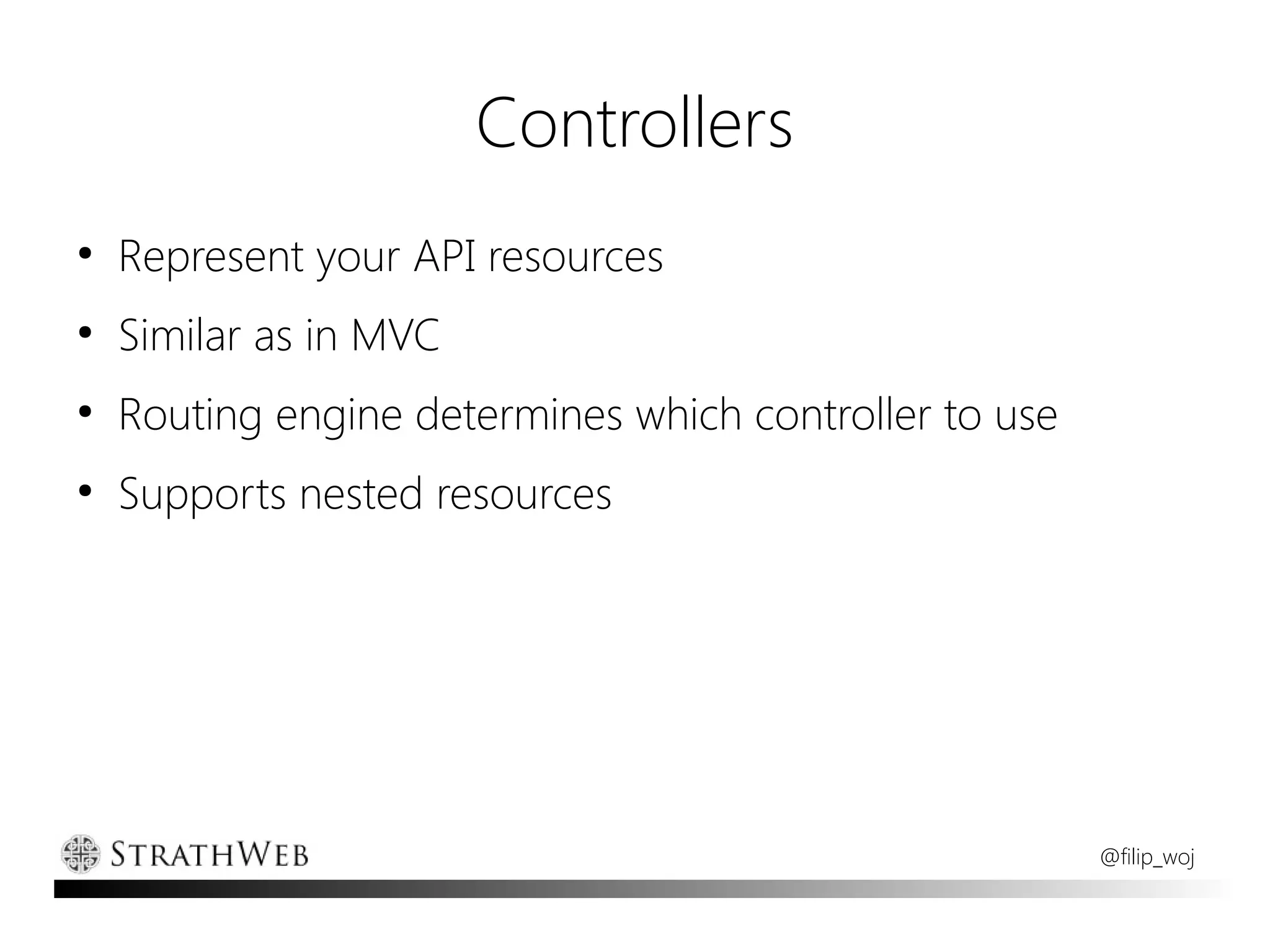 Controllers
●
    Represent your API resources
●
    Similar as in MVC
●
    Routing engine determines which controller to use
●
    Supports nested resources




                                                        @filip_woj
 