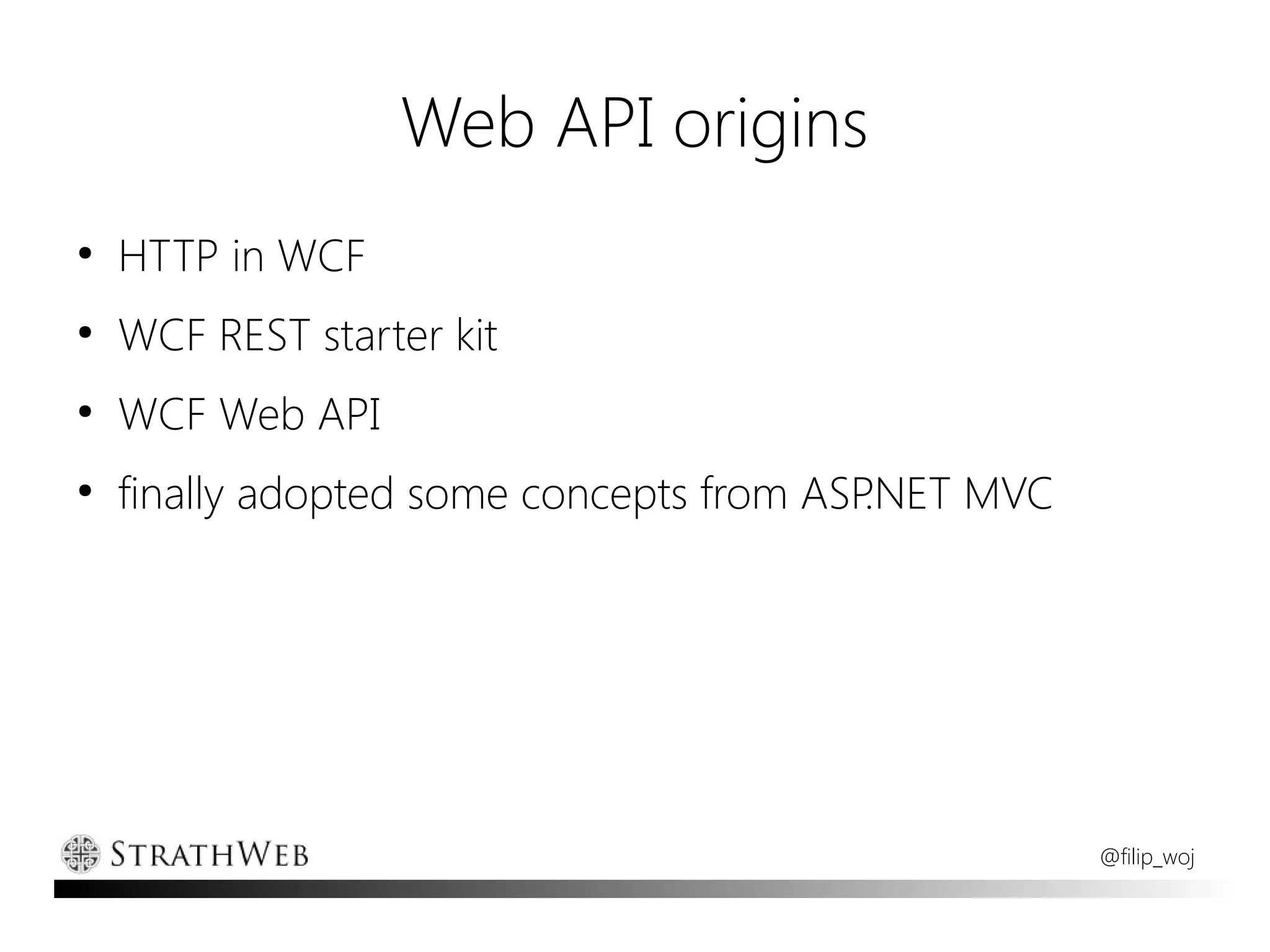 Web API origins
●
    HTTP in WCF
●
    WCF REST starter kit
●
    WCF Web API
●
    finally adopted some concepts from ASP.NET MVC




                                                     @filip_woj
 
