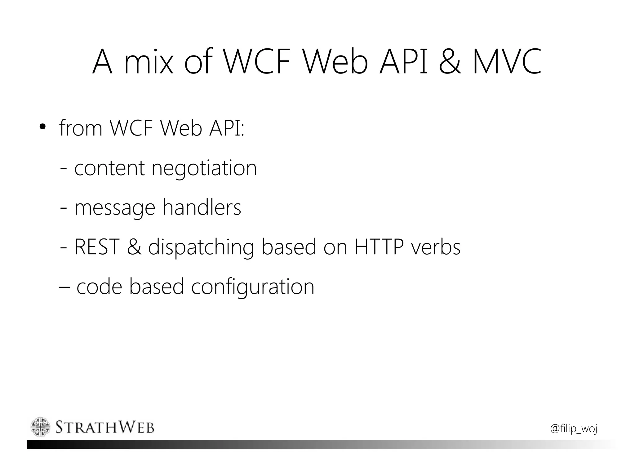 A mix of WCF Web API & MVC
●
    from WCF Web API:
    - content negotiation
    - message handlers
    - REST & dispatching based on HTTP verbs
    – code based configuration




                                               @filip_woj
 
