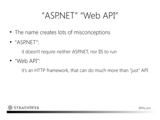 “ASP.NET” “Web API”
●
    The name creates lots of misconceptions
●
    “ASP.NET”:
      it doesn't require neither ASP.NET, nor IIS to run
●
    “Web API”:
      it's an HTTP framework, that can do much more than "just" API




                                                              @filip_woj
 