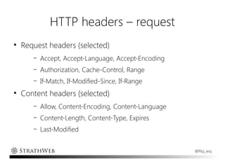 HTTP headers – request
●
    Request headers (selected)
       –   Accept, Accept-Language, Accept-Encoding
       –   Authorization, Cache-Control, Range
       –   If-Match, If-Modified-Since, If-Range
●
    Content headers (selected)
       –   Allow, Content-Encoding, Content-Language
       –   Content-Length, Content-Type, Expires
       –   Last-Modified


                                                       @filip_woj
 