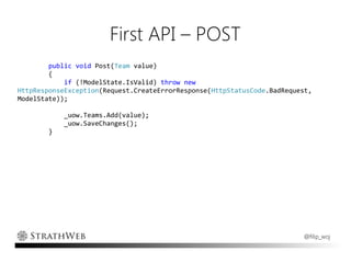 First API – POST
        public void Post(Team value)
        {
            if (!ModelState.IsValid) throw new
HttpResponseException(Request.CreateErrorResponse(HttpStatusCode.BadRequest,
ModelState));

            _uow.Teams.Add(value);
            _uow.SaveChanges();
        }




                                                                         @filip_woj
 