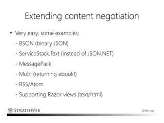 Extending content negotiation
●
    Very easy, some examples:
    - BSON (binary JSON)
    - ServiceStack.Text (instead of JSON.NET)
    - MessagePack
    - Mobi (returning ebook!)
    - RSS/Atom
    - Supporting Razor views (text/html)

                                                @filip_woj
 