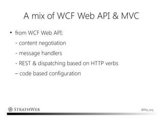 A mix of WCF Web API & MVC
●
    from WCF Web API:
    - content negotiation
    - message handlers
    - REST & dispatching based on HTTP verbs
    – code based configuration




                                               @filip_woj
 