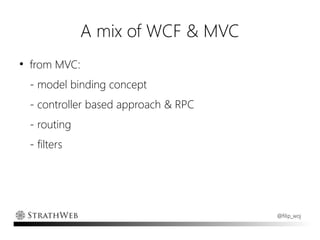 A mix of WCF & MVC
●
    from MVC:
    - model binding concept
    - controller based approach & RPC
    - routing
    - filters




                                        @filip_woj
 