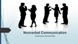 Nonverbal Communication
      Presented by: Red And White
 