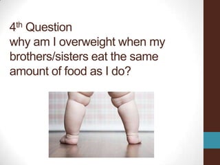 4th Question
why am I overweight when my
brothers/sisters eat the same
amount of food as I do?
 