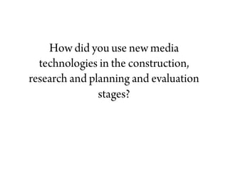 How did you use new media technologies in the construction, research and planning and evaluation stages?