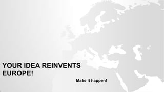 YOUR IDEA REINVENTS
EUROPE!
                 Make it happen!
 