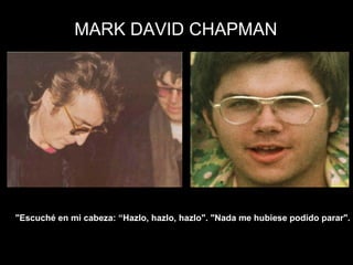 MARK DAVID CHAPMAN




"Escuché en mi cabeza: “Hazlo, hazlo, hazlo". "Nada me hubiese podido parar".
 