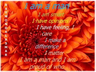 R
A    I am a man
Y
M          I am smart
O
N
        I have opinions
D         I have feeling, I
A
L            care
A
S
               I make a
M         difference
A
R              I matter
    I am a man and I am
        proud of who
 