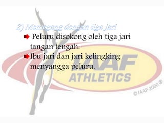 Peluru disokong oleh tiga jari
tangan tengah.
Ibu jari dan jari kelingking
menyangga peluru.
 