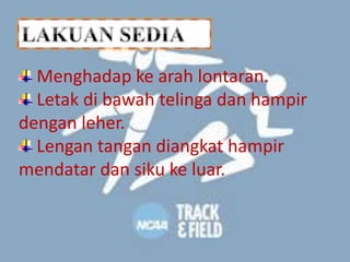 Menghadap ke arah lontaran.
Letak di bawah telinga dan hampir
dengan leher.
Lengan tangan diangkat hampir
mendatar dan siku ke luar.
 