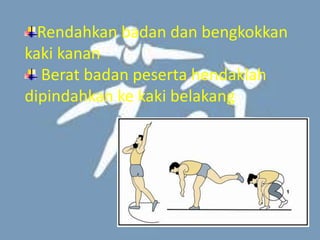 Rendahkan badan dan bengkokkan
kaki kanan
Berat badan peserta hendaklah
dipindahkan ke kaki belakang
 