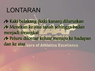 LONTARAN
Kaki belakang (kaki kanan) diluruskan
Menekan ke atas tanah sehingga badan
menjadi terangkat
Peluru dilontar keluar menuju ke hadapan
dan ke atas.
 