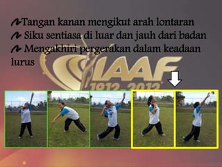 Tangan kanan mengikut arah lontaran
Siku sentiasa di luar dan jauh dari badan
Mengakhiri pergerakan dalam keadaan
lurus
 