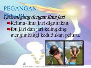 1)Memegang dengan lima jari
Kelima-lima jari digunakan.
Ibu jari dan jari kelingking
mengimbangi kedudukan peluru.
PEGANGAN
PELURU
 