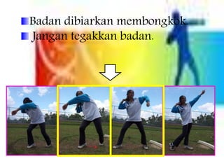 Badan dibiarkan membongkok.
Jangan tegakkan badan.
 