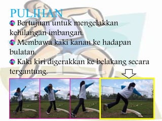 PULIHAN
Bertujuan untuk mengelakkan
kehilangan imbangan.
Membawa kaki kanan ke hadapan
bulatan.
Kaki kiri digerakkan ke belakang secara
tergantung.
 