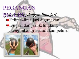 1)Memegang dengan lima jari
Kelima-lima jari digunakan.
Ibu jari dan jari kelingking
mengimbangi kedudukan peluru.
PEGANGAN
PELURU
 