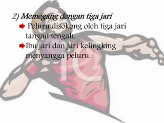 2) Memegang dengan tiga jari
Peluru disokong oleh tiga jari
tangan tengah.
Ibu jari dan jari kelingking
menyangga peluru.
 