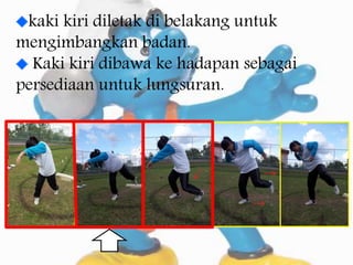 kaki kiri diletak di belakang untuk
mengimbangkan badan.
Kaki kiri dibawa ke hadapan sebagai
persediaan untuk lungsuran.
 