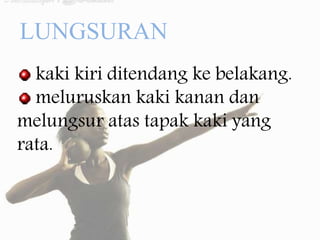 LUNGSURAN
kaki kiri ditendang ke belakang.
meluruskan kaki kanan dan
melungsur atas tapak kaki yang
rata.
 