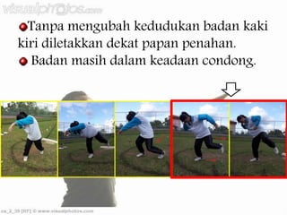 Tanpa mengubah kedudukan badan kaki
kiri diletakkan dekat papan penahan.
Badan masih dalam keadaan condong.
 