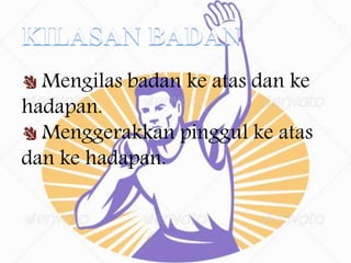 Mengilas badan ke atas dan ke
hadapan.
Menggerakkan pinggul ke atas
dan ke hadapan.
 