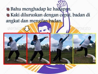 Bahu menghadap ke hadapan.
Kaki diluruskan dengan cepat, badan di
angkat dan mengilas badan.
 