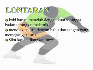 kaki kanan menolak dengan kuat sehingga
badan terangkat melentik.
menolak peluru dengan bahu dan tangan yang
memegang peluru.
Siku kanan diangkat tinggi.
 