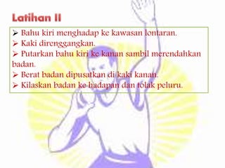  Bahu kiri menghadap ke kawasan lontaran.
 Kaki direnggangkan.
 Putarkan bahu kiri ke kanan sambil merendahkan
badan.
 Berat badan dipusatkan di kaki kanan.
 Kilaskan badan ke hadapan dan tolak peluru.
 
