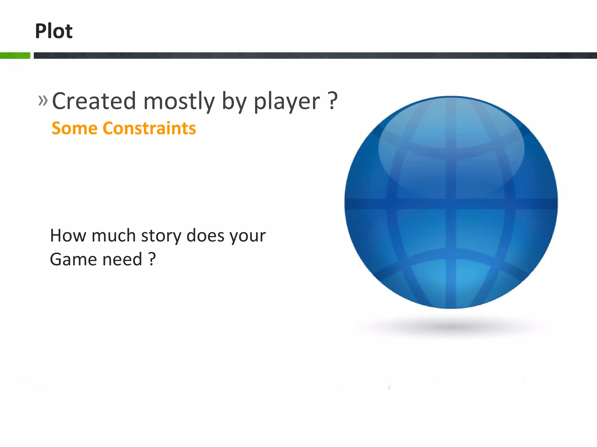 »Created mostly by player ?
Some Constraints
Plot
How much story does your
Game need ?
 