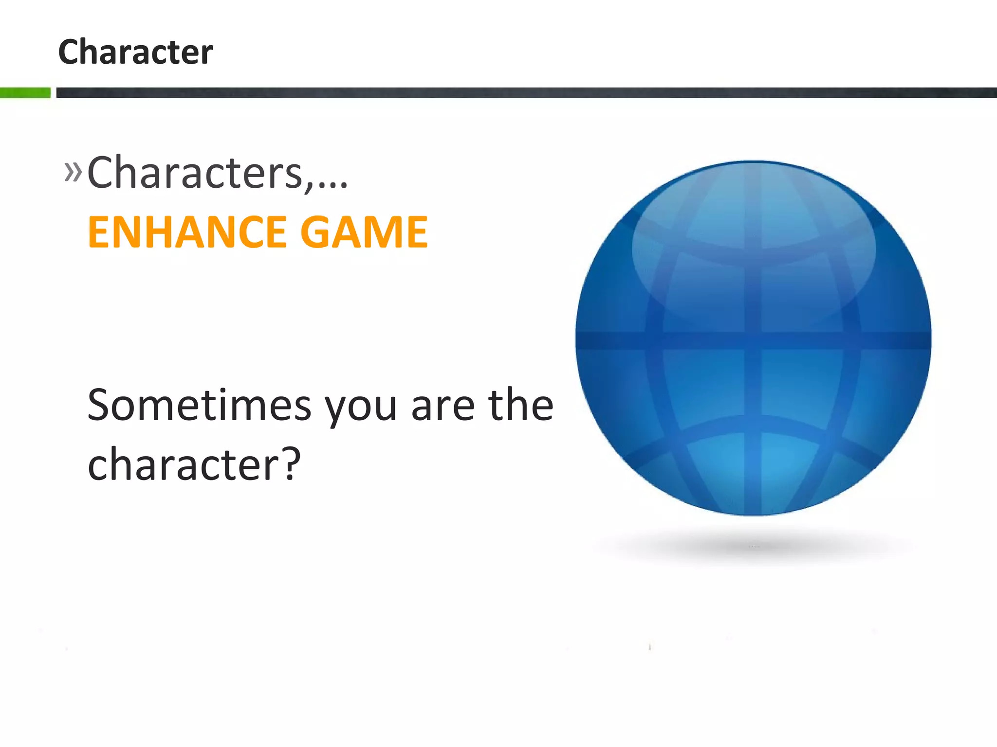 »Characters,…
ENHANCE GAME
Character
Sometimes you are the
character?
 