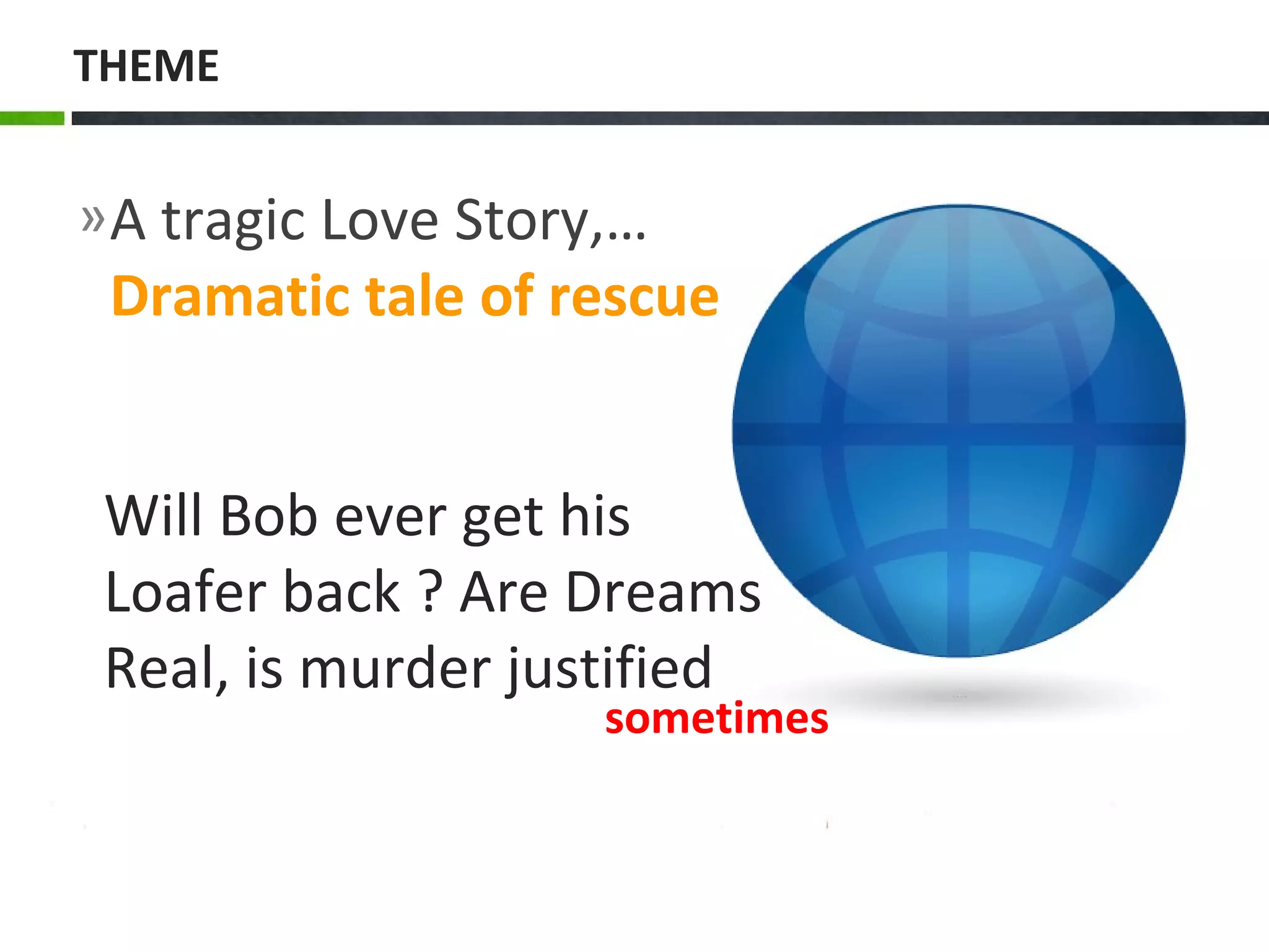 »A tragic Love Story,…
Dramatic tale of rescue
THEME
Will Bob ever get his
Loafer back ? Are Dreams
Real, is murder justified
sometimes
 