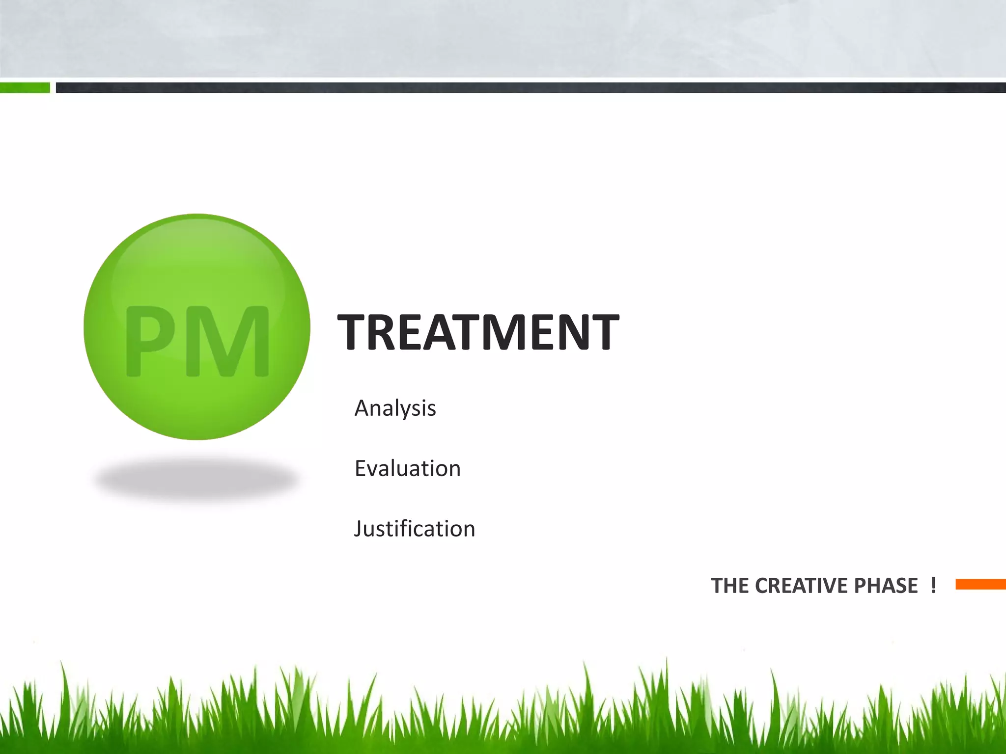 TREATMENT
THE CREATIVE PHASE !
Analysis
Evaluation
Justification
 