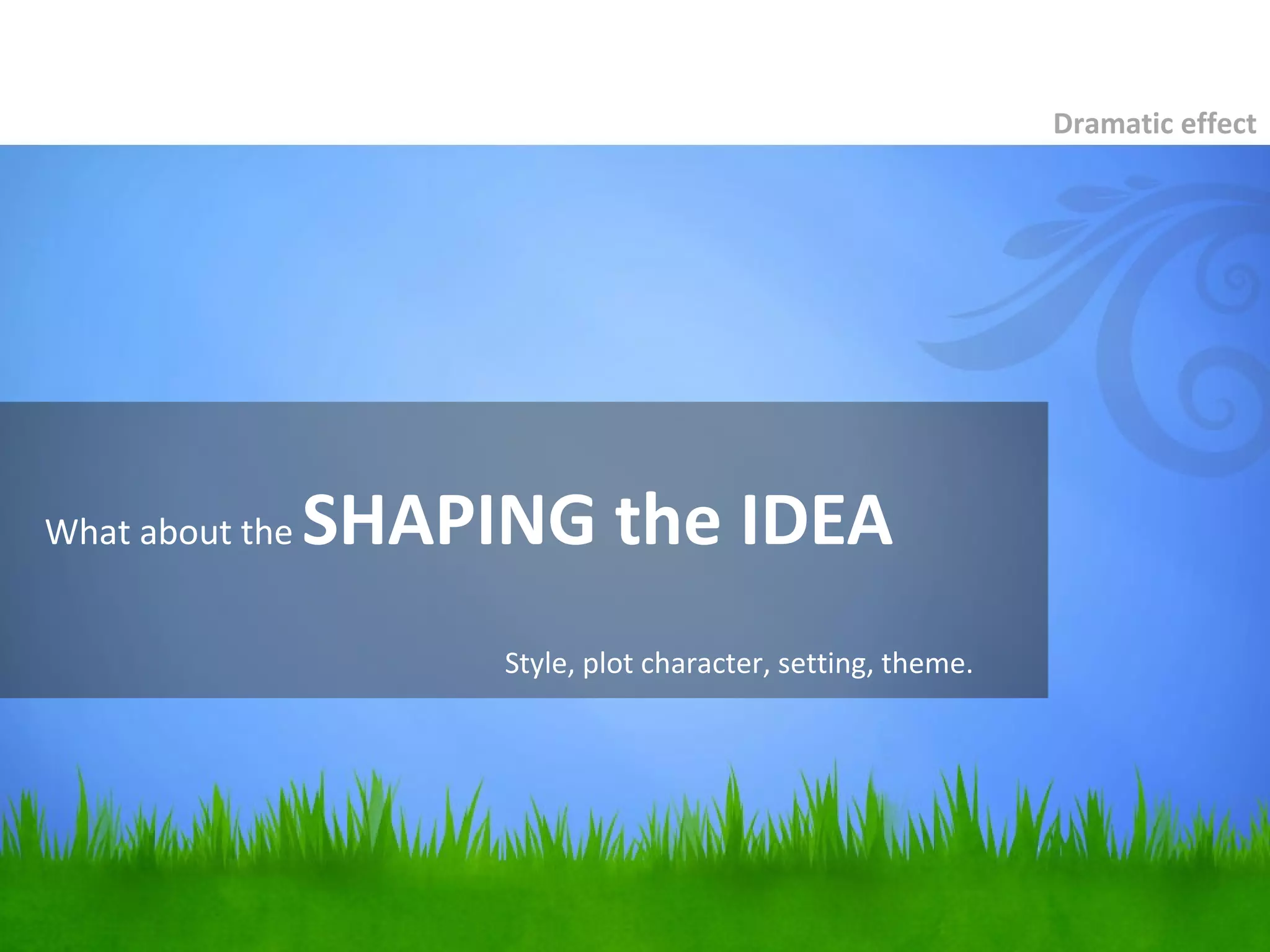 What about the SHAPING the IDEA
Dramatic effect
Style, plot character, setting, theme.
 