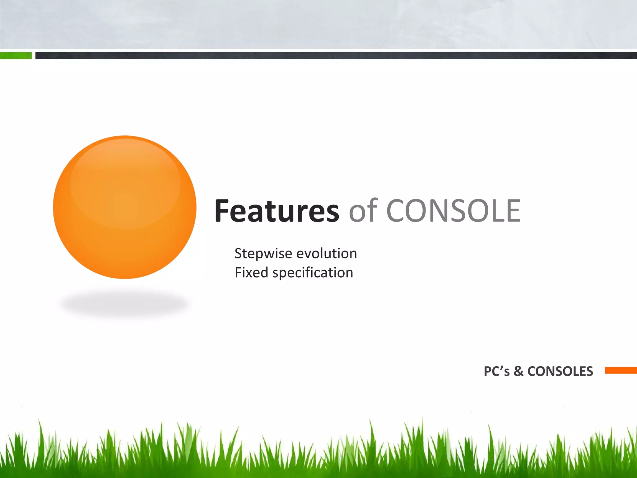 Features of CONSOLE
PC’s & CONSOLES
Stepwise evolution
Fixed specification
 