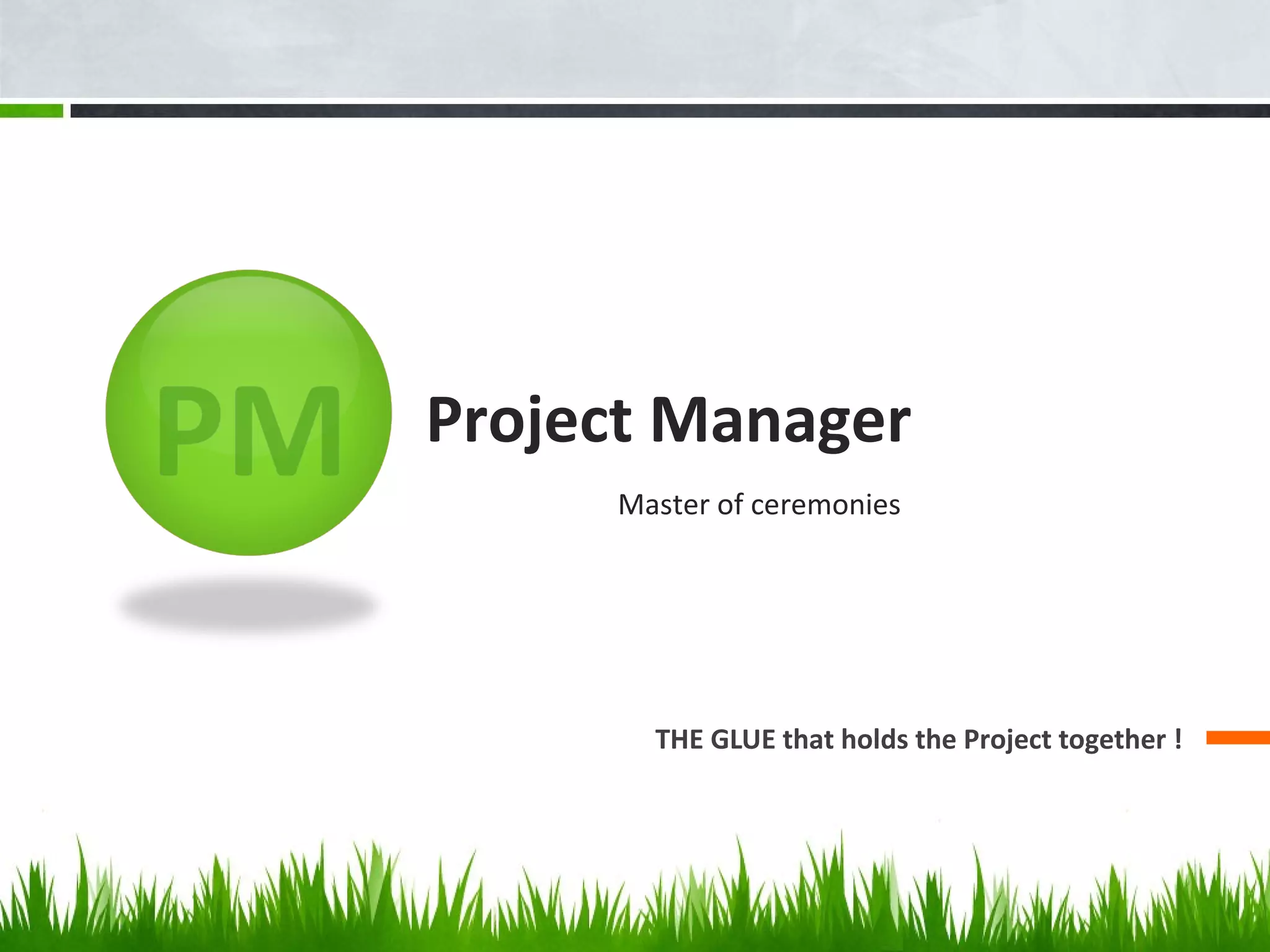 Project Manager
THE GLUE that holds the Project together !
Master of ceremonies
 