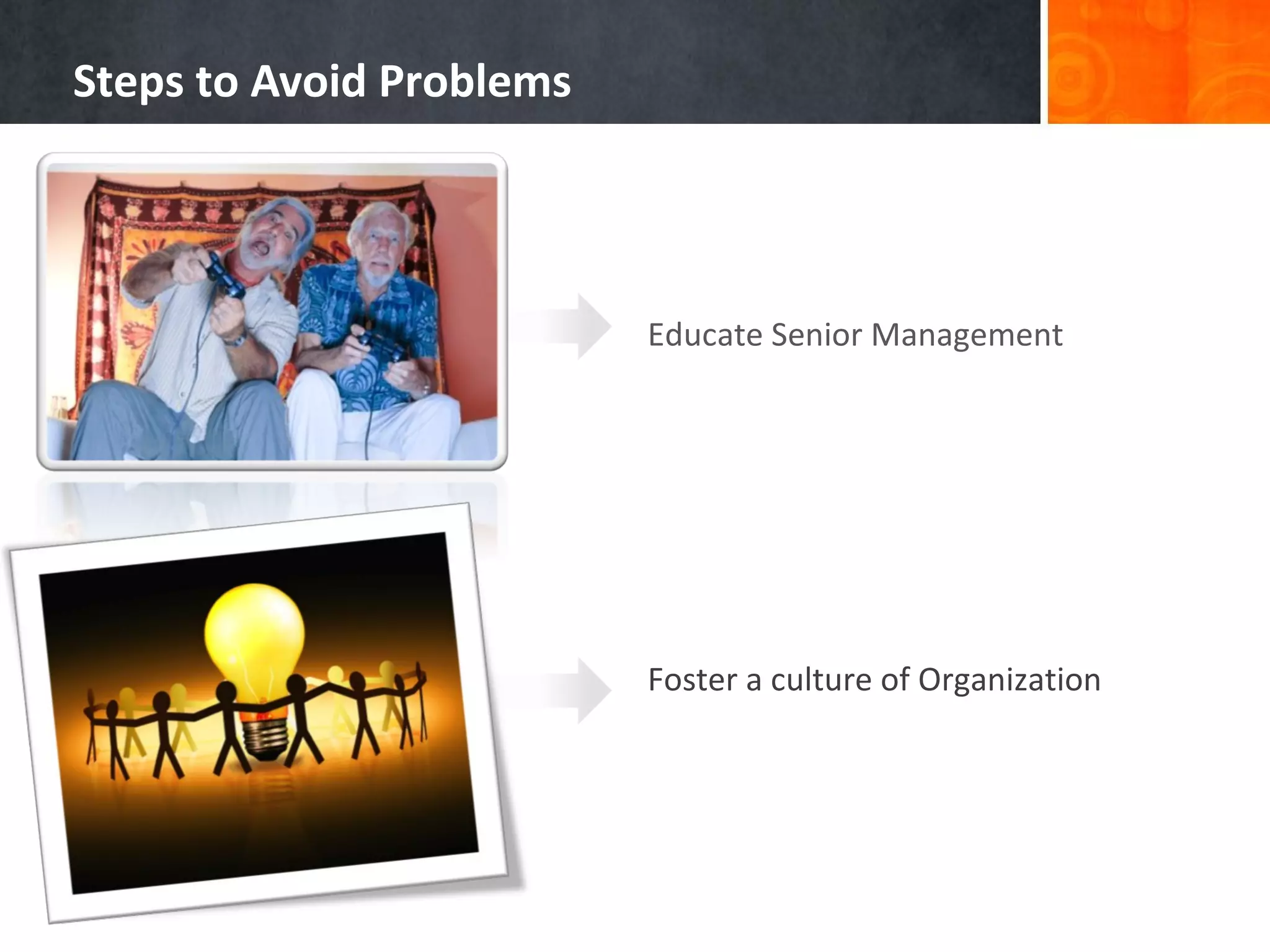 Educate Senior Management
Foster a culture of Organization
Steps to Avoid Problems
 