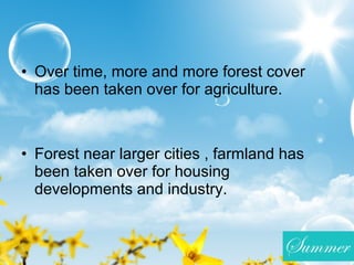 • Over time, more and more forest cover
has been taken over for agriculture.
• Forest near larger cities , farmland has
been taken over for housing
developments and industry.
 