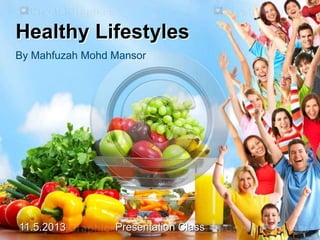 11.5.2013 Presentation Class
Healthy Lifestyles
By Mahfuzah Mohd Mansor
 
