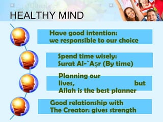 HEALTHY MIND
Have good intention:
we responsible to our choice
Spend time wisely:
Surat Al-`Aşr (By time)
Planning our
lives, but
Allah is the best planner
Good relationship with
The Creator: gives strength