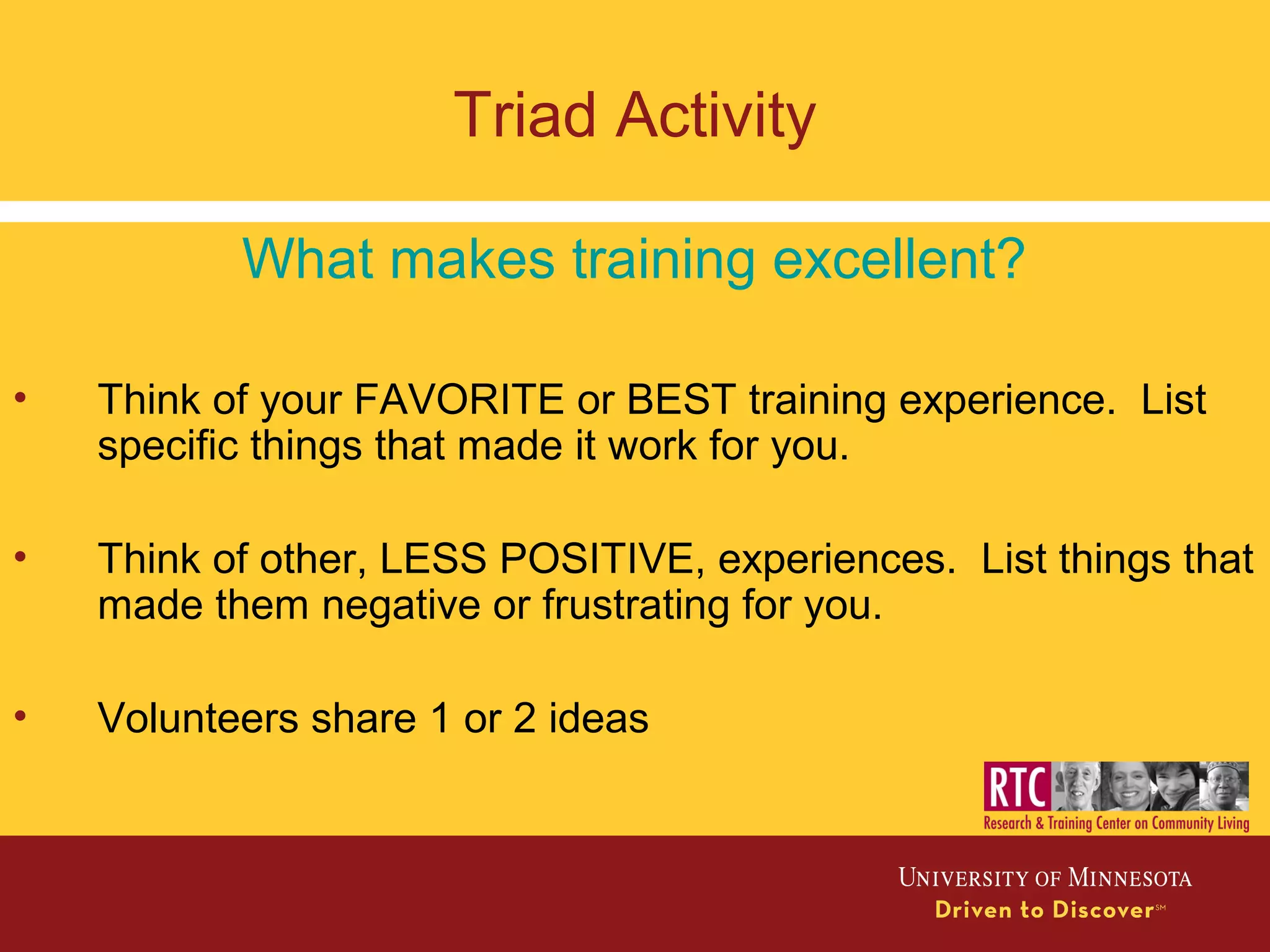 Triad Activity
What makes training excellent?
• Think of your FAVORITE or BEST training experience. List
specific things that made it work for you.
• Think of other, LESS POSITIVE, experiences. List things that
made them negative or frustrating for you.
• Volunteers share 1 or 2 ideas
 