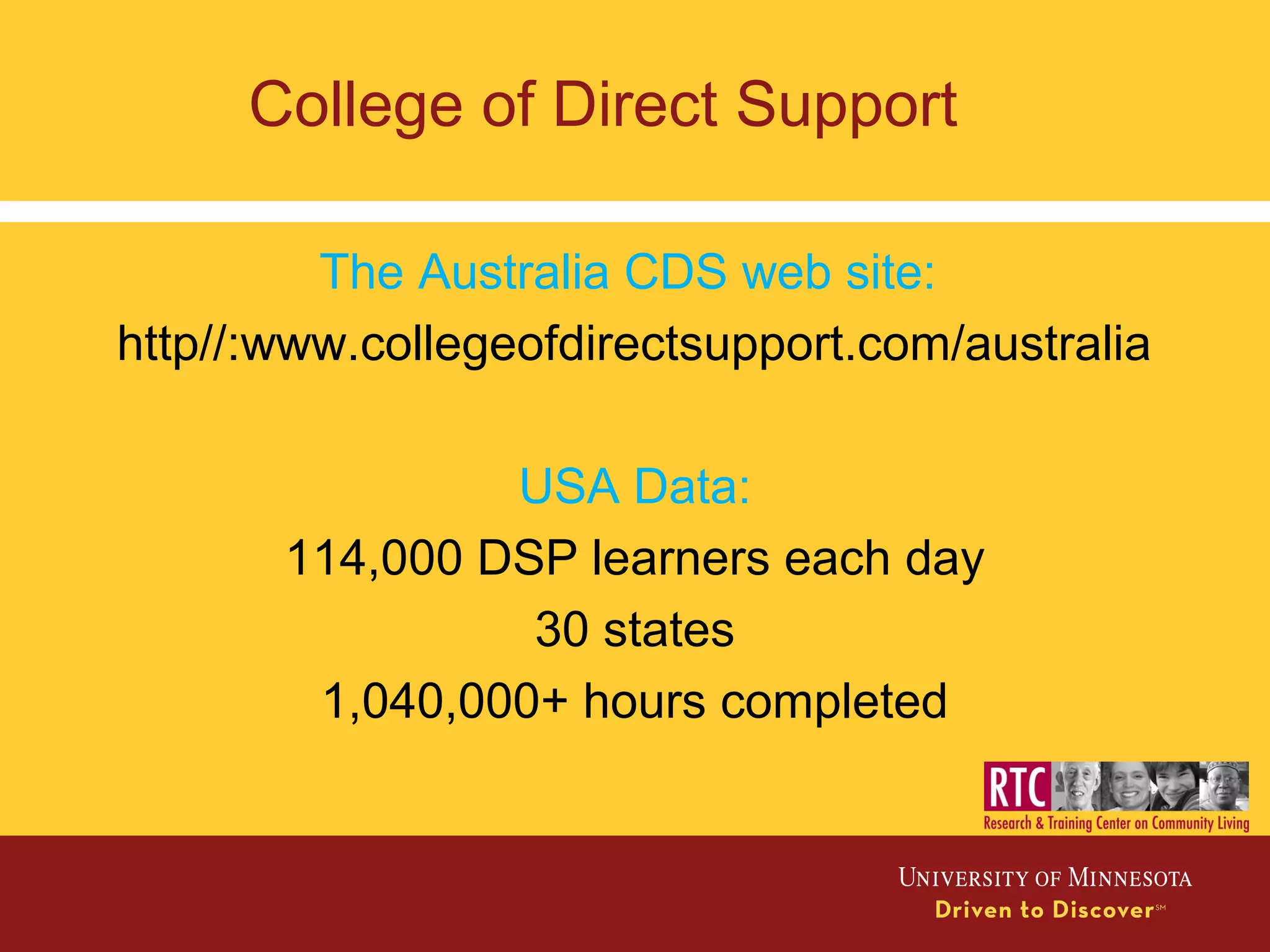 College of Direct Support
The Australia CDS web site:
http//:www.collegeofdirectsupport.com/australia
USA Data:
114,000 DSP learners each day
30 states
1,040,000+ hours completed
 