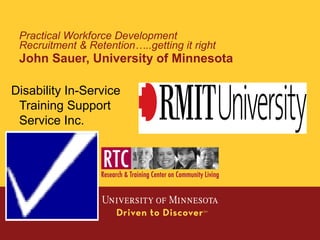 Practical Workforce Development
Recruitment & Retention…..getting it right
John Sauer, University of Minnesota
Disability In-Service
Training Support
Service Inc.
 