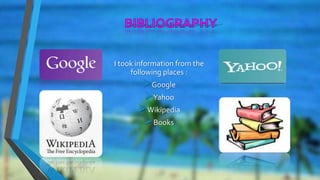 I took information from the
following places :
Google
Yahoo
Wikipedia
Books
 