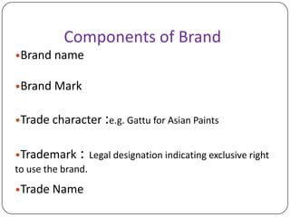 Components of Brand
•Brand name
•Brand Mark
•Trade character :e.g. Gattu for Asian Paints
•Trademark : Legal designation indicating exclusive right
to use the brand.
•Trade Name
 