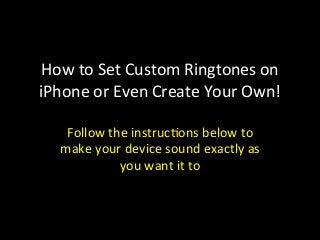 How	
  to	
  Set	
  Custom	
  Ringtones	
  on	
  
iPhone	
  or	
  Even	
  Create	
  Your	
  Own!	
  
Follow	
  the	
  instruc<ons	
  below	
  to	
  
make	
  your	
  device	
  sound	
  exactly	
  as	
  
you	
  want	
  it	
  to	
  
 