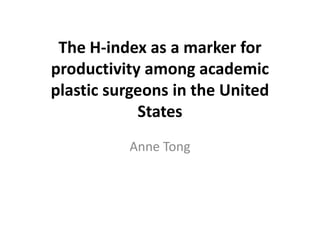 The H-index as a marker for
productivity among academic
plastic surgeons in the United
States
Anne Tong
 